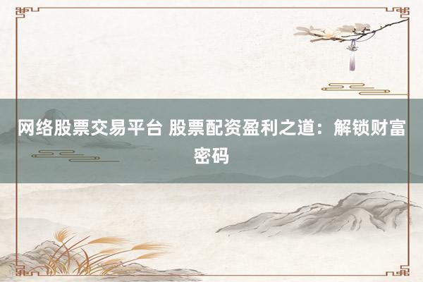 网络股票交易平台 股票配资盈利之道：解锁财富密码
