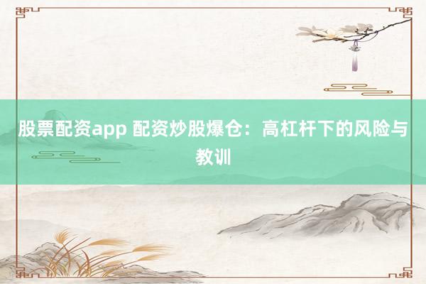 股票配资app 配资炒股爆仓：高杠杆下的风险与教训
