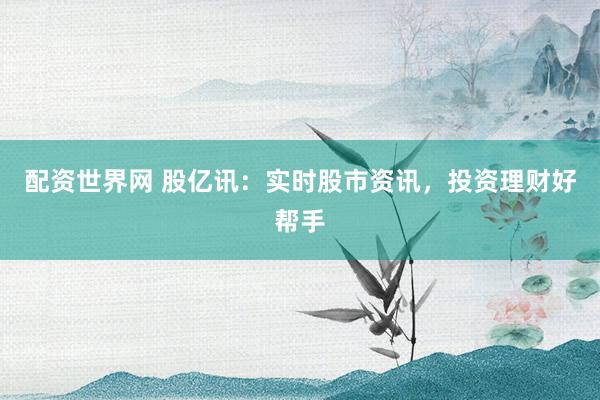 配资世界网 股亿讯：实时股市资讯，投资理财好帮手