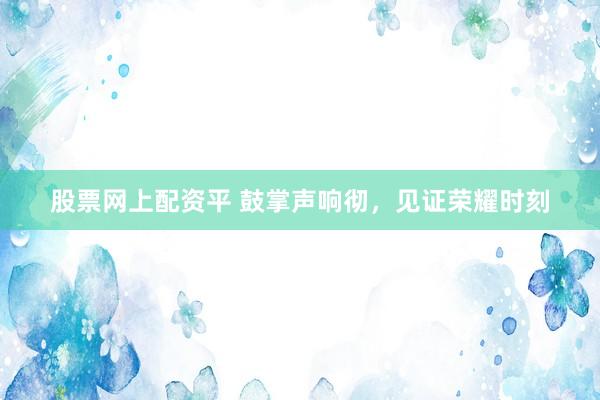 股票网上配资平 鼓掌声响彻，见证荣耀时刻
