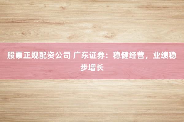 股票正规配资公司 广东证券：稳健经营，业绩稳步增长