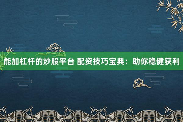 能加杠杆的炒股平台 配资技巧宝典：助你稳健获利