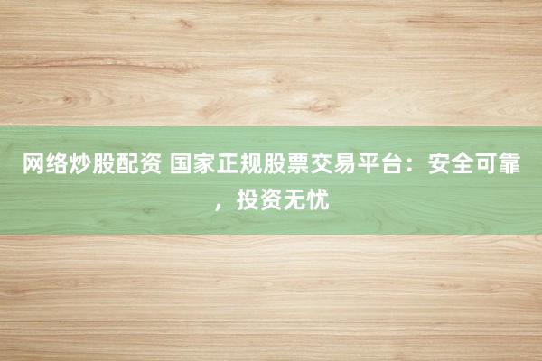 网络炒股配资 国家正规股票交易平台：安全可靠，投资无忧