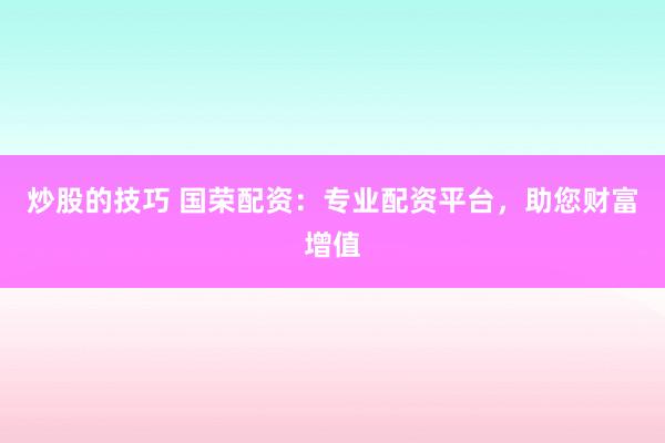 炒股的技巧 国荣配资：专业配资平台，助您财富增值
