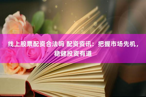 线上股票配资合法吗 配资资讯：把握市场先机，稳健投资有道