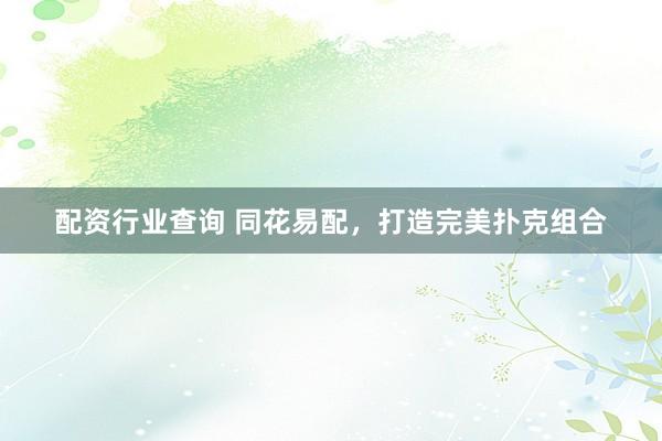 配资行业查询 同花易配，打造完美扑克组合