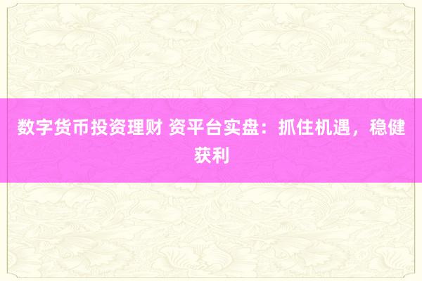 数字货币投资理财 资平台实盘：抓住机遇，稳健获利