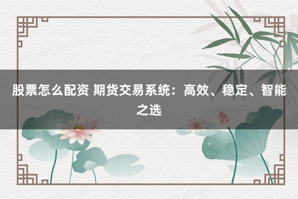 股票怎么配资 期货交易系统：高效、稳定、智能之选
