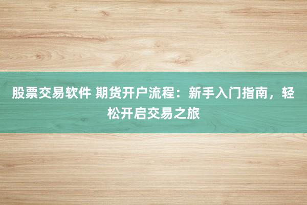 股票交易软件 期货开户流程：新手入门指南，轻松开启交易之旅