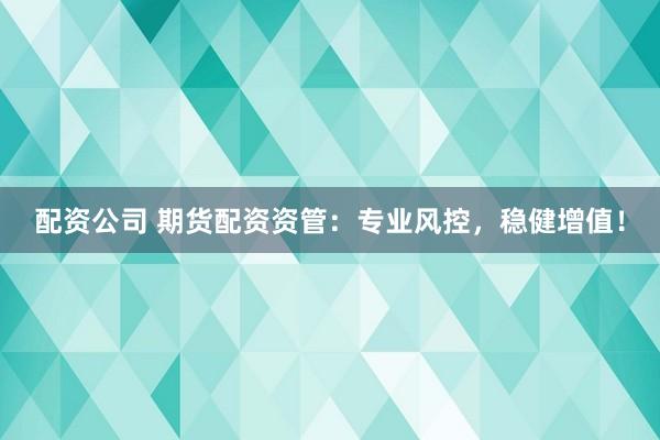 配资公司 期货配资资管：专业风控，稳健增值！