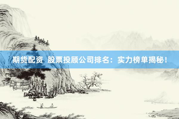 期货配资  股票投顾公司排名：实力榜单揭秘！