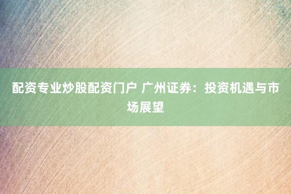 配资专业炒股配资门户 广州证券：投资机遇与市场展望