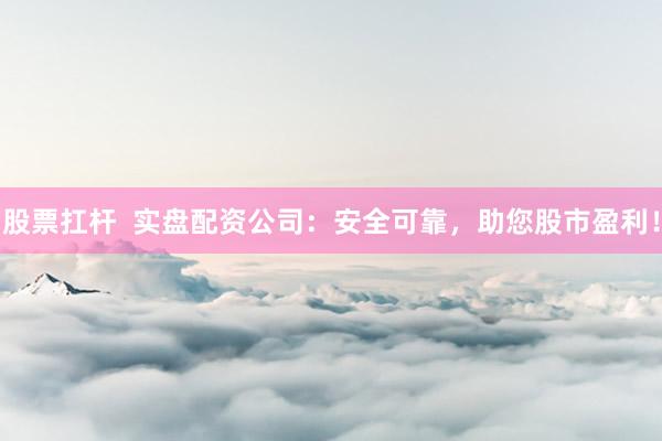 股票扛杆  实盘配资公司：安全可靠，助您股市盈利！