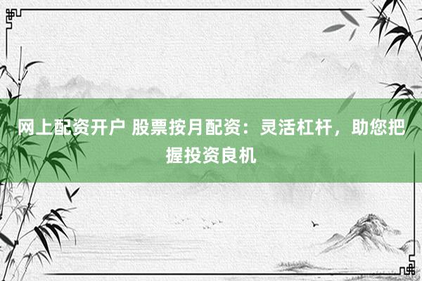 网上配资开户 股票按月配资：灵活杠杆，助您把握投资良机