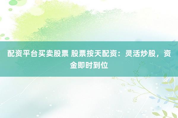 配资平台买卖股票 股票按天配资：灵活炒股，资金即时到位