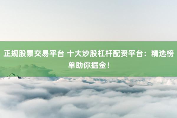 正规股票交易平台 十大炒股杠杆配资平台：精选榜单助你掘金！