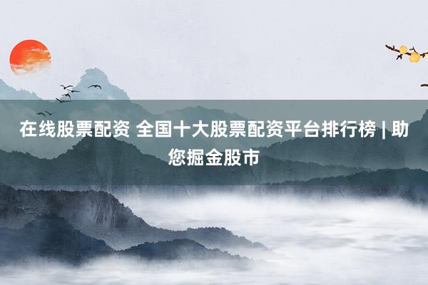 在线股票配资 全国十大股票配资平台排行榜 | 助您掘金股市