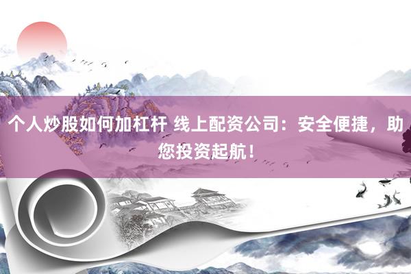 个人炒股如何加杠杆 线上配资公司：安全便捷，助您投资起航！