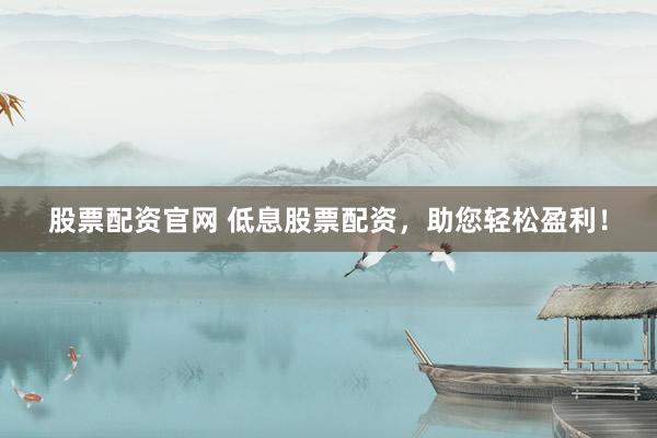 股票配资官网 低息股票配资，助您轻松盈利！