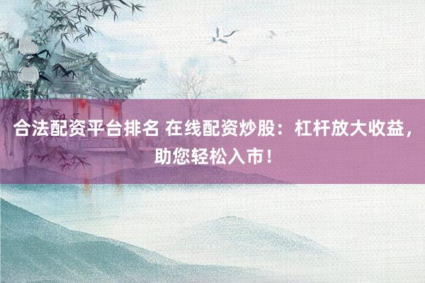 合法配资平台排名 在线配资炒股：杠杆放大收益，助您轻松入市！