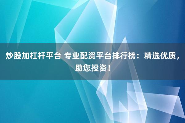 炒股加杠杆平台 专业配资平台排行榜：精选优质，助您投资！