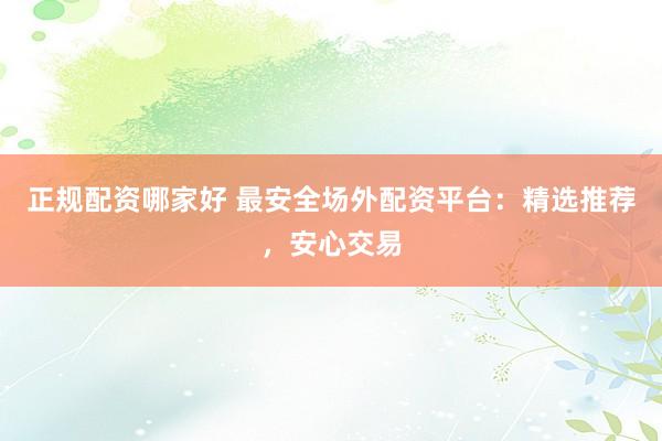 正规配资哪家好 最安全场外配资平台：精选推荐，安心交易