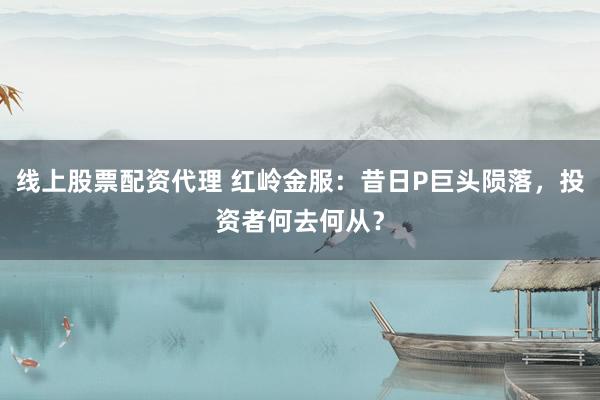 线上股票配资代理 红岭金服：昔日P巨头陨落，投资者何去何从？