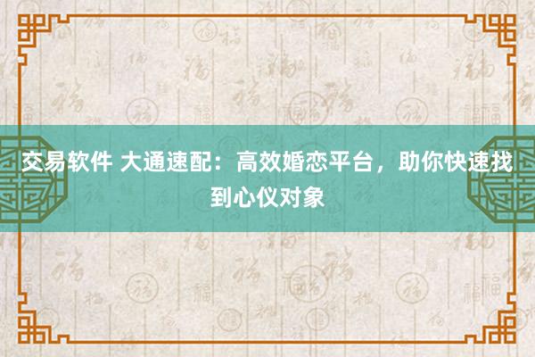 交易软件 大通速配：高效婚恋平台，助你快速找到心仪对象