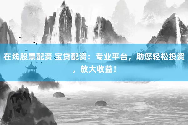 在线股票配资 宝贷配资：专业平台，助您轻松投资，放大收益！