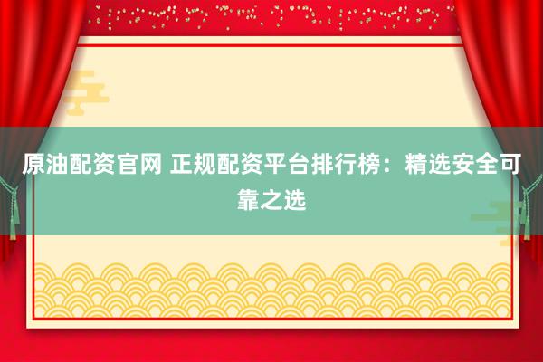 原油配资官网 正规配资平台排行榜：精选安全可靠之选