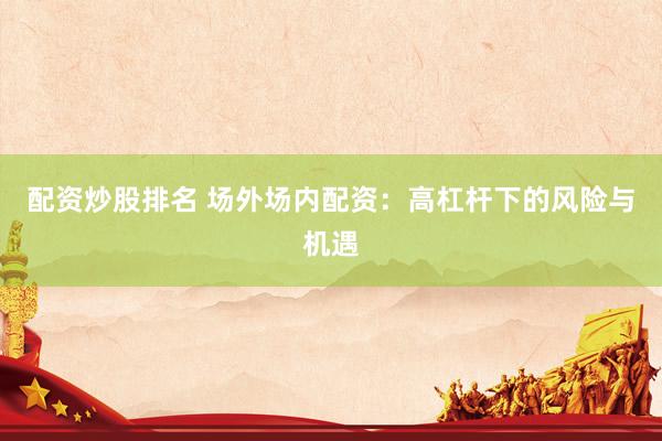 配资炒股排名 场外场内配资：高杠杆下的风险与机遇