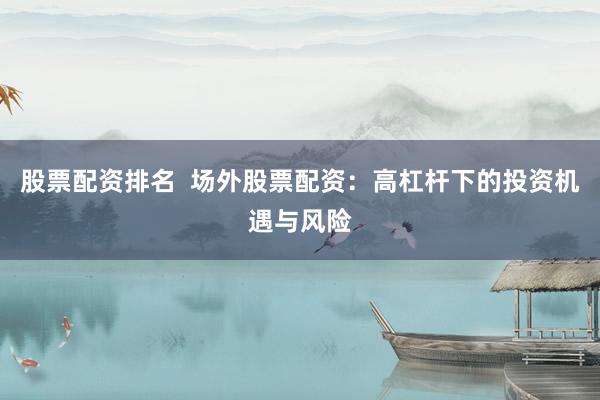 股票配资排名  场外股票配资：高杠杆下的投资机遇与风险