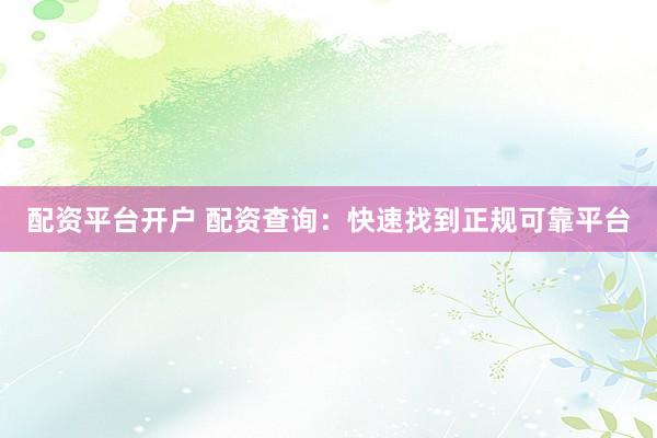 配资平台开户 配资查询：快速找到正规可靠平台