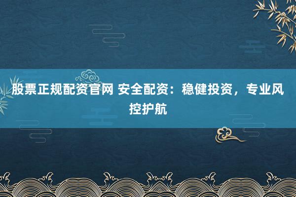 股票正规配资官网 安全配资：稳健投资，专业风控护航