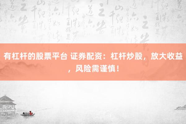 有杠杆的股票平台 证券配资：杠杆炒股，放大收益，风险需谨慎！