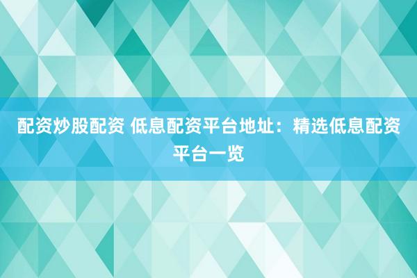 配资炒股配资 低息配资平台地址：精选低息配资平台一览