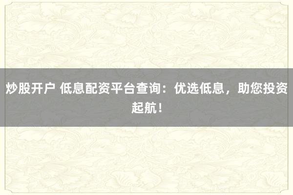 炒股开户 低息配资平台查询：优选低息，助您投资起航！