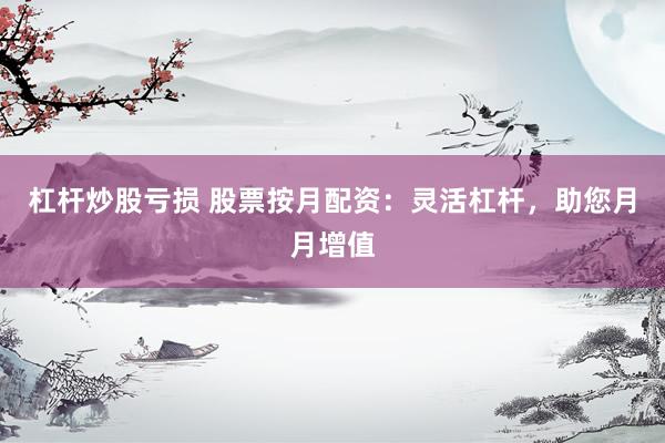 杠杆炒股亏损 股票按月配资：灵活杠杆，助您月月增值