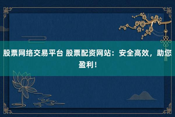 股票网络交易平台 股票配资网站：安全高效，助您盈利！