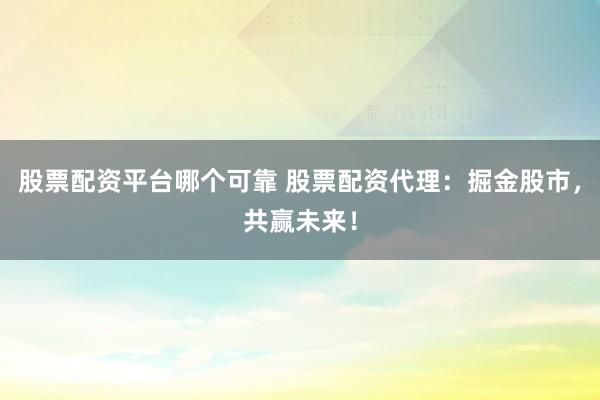 股票配资平台哪个可靠 股票配资代理：掘金股市，共赢未来！