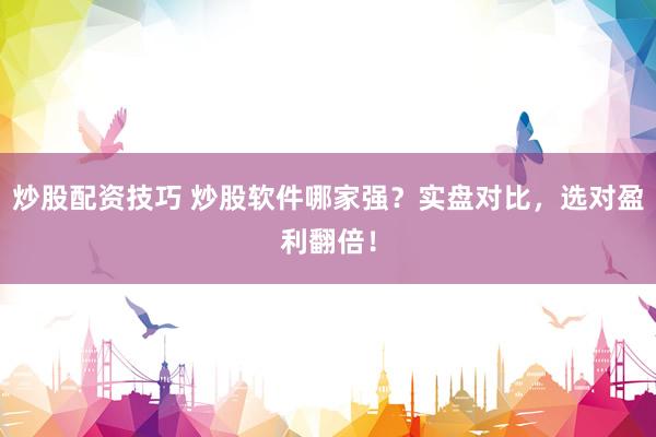 炒股配资技巧 炒股软件哪家强？实盘对比，选对盈利翻倍！