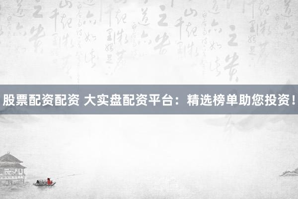 股票配资配资 大实盘配资平台：精选榜单助您投资！