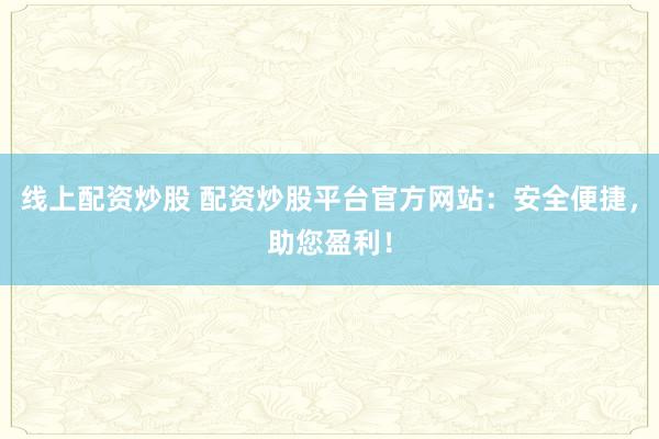 线上配资炒股 配资炒股平台官方网站：安全便捷，助您盈利！