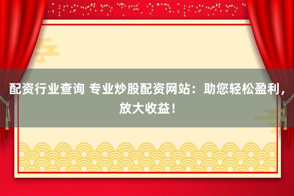 配资行业查询 专业炒股配资网站：助您轻松盈利，放大收益！