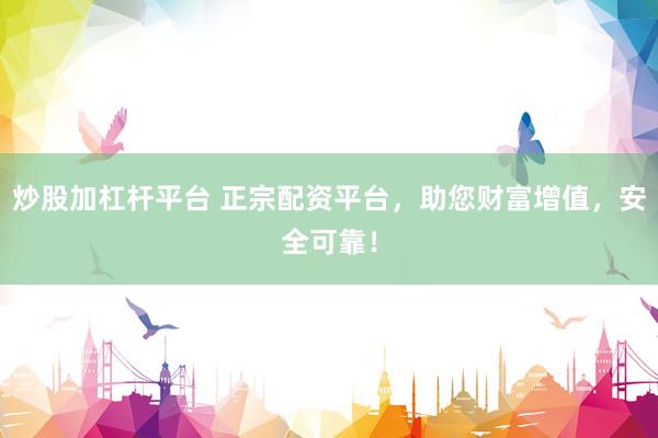 炒股加杠杆平台 正宗配资平台，助您财富增值，安全可靠！