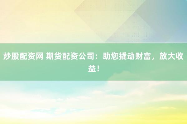 炒股配资网 期货配资公司：助您撬动财富，放大收益！