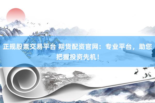 正规股票交易平台 期货配资官网：专业平台，助您把握投资先机！