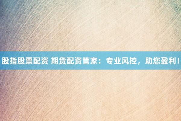 股指股票配资 期货配资管家：专业风控，助您盈利！
