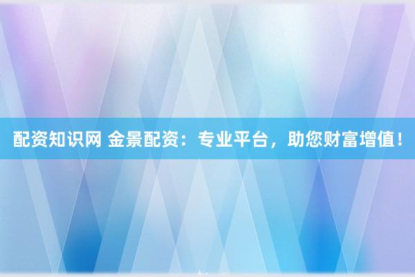 配资知识网 金景配资：专业平台，助您财富增值！