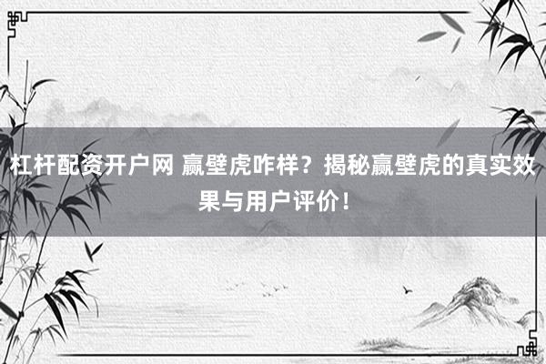 杠杆配资开户网 赢壁虎咋样？揭秘赢壁虎的真实效果与用户评价！